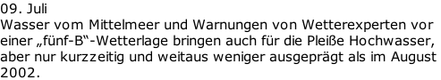 09. Juli Wasser vom Mittelmeer und Warnungen von Wetterexperten vor  einer „fünf-B“-Wetterlage bringen auch für die Pleiße Hochwasser,  aber nur kurzzeitig und weitaus weniger ausgeprägt als im August  2002.